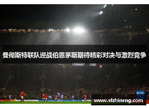 曼彻斯特联队迎战伯恩茅斯期待精彩对决与激烈竞争