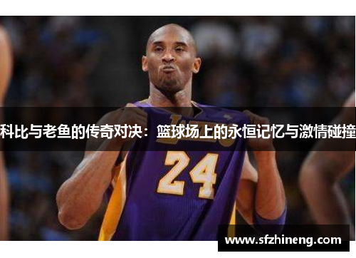 科比与老鱼的传奇对决：篮球场上的永恒记忆与激情碰撞