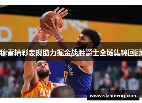 穆雷精彩表现助力掘金战胜爵士全场集锦回顾