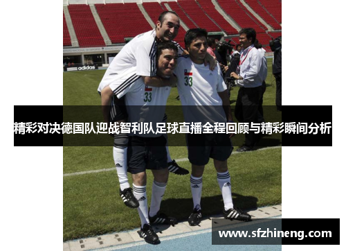 精彩对决德国队迎战智利队足球直播全程回顾与精彩瞬间分析