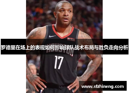 罗德里在场上的表现如何影响球队战术布局与胜负走向分析